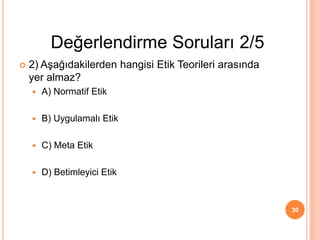  2) Aşağıdakilerden hangisi Etik Teorileri arasında
yer almaz?
 A) Normatif Etik
 B) Uygulamalı Etik
 C) Meta Etik
 D) Betimleyici Etik
30
Değerlendirme Soruları 2/5
 