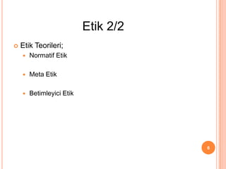  Etik Teorileri;
 Normatif Etik
 Meta Etik
 Betimleyici Etik
6
Etik 2/2
 