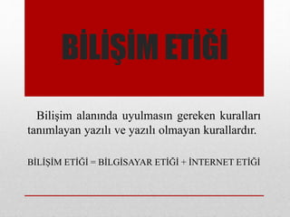 BİLİŞİM ETİĞİ
Bilişim alanında uyulmasın gereken kuralları
tanımlayan yazılı ve yazılı olmayan kurallardır.
BİLİŞİM ETİĞİ = BİLGİSAYAR ETİĞİ + İNTERNET ETİĞİ
 