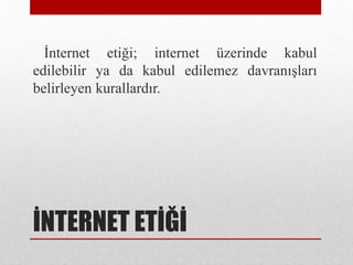 İNTERNET ETİĞİ
İnternet etiği; internet üzerinde kabul
edilebilir ya da kabul edilemez davranışları
belirleyen kurallardır.
 