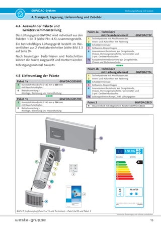 Technische Änderungen und Irrtümer vorbehalten.
15
60WDAC-System Wohnungslüftung mit System
4. Transport, Lagerung, Lieferumfang und Zubehör
Bild 4.1: Lieferumfang Paket 1a/1b und Techniksets - Paket 2a/2b und Paket 3
2016 1254/2014
dB
m3
/h
A+
tĞƐƚĂŇĞǆ 60WDAC
40 46
4.4 Auswahl der Pakete und
Gerätezusammenstellung
Das Lüftungsgerät 60WDAC wird individuell aus den
Paketen 1 bis 3 (siehe Pkt. 4.5) zusammengestellt.
Ein betriebsfähiges Lüftungsgerät besteht im We-
sentlichen aus 2 Ventilatoreinheiten (siehe Bild 3.3
auf Seite 9).
Nach bauseitigen Bedürfnissen und Fortschritten
können die Pakete ausgewählt und montiert werden.
Befestigungsmaterial bauseits.
4.5 Lieferumfang der Pakete
Paket 1a 60WDACGBS600
3 Kunststoff-Wandrohr Ø180 mm x 600 mm
mit Bauschutzstopfen
8 Betriebsanleitung –
Montage, Bedienung und Instandhaltung
ODER
Paket 1b 60WDACGBS700
3 Kunststoff-Wandrohr Ø180 mm x 700 mm
mit Bauschutzstopfen
8 Betriebsanleitung –
Montage, Bedienung und Instandhaltung
Paket 2a - Technikset
mit Fassadenelement 60WDACTSF
1 Technikpatrone mit Anschlussstecker
2 Innen- und Außenfilter mit Federring
4 Schalldämmeinsatz
5 Reflexions-Absperrklappe
6 Innenelement bestehend aus Designblende,
Chassis, Dichtungsmanschette, Spreiznieten und
3-pol. Geräteeinbaubuchse
7a Fassadenelement bestehend aus Designblende,
Chassis und Dichtmanschette
ODER
Paket 2b - Technikset
mit Laibungselement 60WDACTSL
1 Technikpatrone mit Anschlussstecker
2 Innen- und Außenfilter mit Federring
4 Schalldämmeinsatz
5 Reflexions-Absperrklappe
6 Innenelement bestehend aus Designblende,
Chassis, Dichtungsmanschette, Spreiznieten und
3-pol. Geräteeinbaubuchse
7b Laibungselement kompl., inkl. Lüftungsgitter
Paket 3 60WDACBED
9 Steuereinheit mit integriertem Netzteil (60WDACBED)
4
1
2 9
8
3
5
6
7a
2
7b
 
