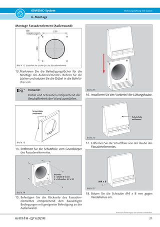 Kernlochbohrung
bei Einbau mit
Isolierung W-DACISO
min. 500
Decke
Fenster
min.
500
max. 630
beim Laibungselement
min.
500
Montage der Ventilatoreinheit:
1. Bereiten Sie eine runde Kernlochbohrung mit
2 - 3,5 % bzw. 2° Gefälle nach außen in der
Außenwand vor (siehe Bild 6.4).
Bild 5.6 Mindestabstand Laibungselemente über Eck
 
