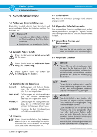 Technische Änderungen und Irrtümer vorbehalten.
3
60WDAC-System Wohnungslüftung mit System
1. Sicherheitshinweise
1. Sicherheitshinweise
1.1 Aufbau von Sicherheitshinweisen
Dreieckige Symbole dienen Ihrer Sicherheit und
weisen auf akute Gefahr für Ihr Leben und Ihre Ge-
sundheit hin.
Signalwort!
• Informationen über mögliche Folgen
bei Nichtbeachtung des Sicherheits-
hinweises.
• Maßnahmen zur Abwehr der Gefahr.
1.2 Symbole, Art der Gefahr
Dieses Symbol warnt vor Verletzungsgefahr
für Personen.
Dieses Symbol warnt vor elektrischer Span-
nung und Stromschlag.
Dieses Symbol warnt vor Gefahr der
Beschädigung des Gerätes.
1.3 Signalworte und Bedeutung
GEFAHR Gefährdungen mit hohem Risiko-
grad, die schwere Verletzungen
oder Tod zur Folge haben.
WARNUNG Gefährdungen mit mittlerem Risiko-
grad, die schwere Verletzungen
oder Tod zur Folge haben kann.
VORSICHT Gefährdungen mit niedrigem Risiko-
grad, die zu mittelschweren oder
leichten Verletzungen führen kann.
ACHTUNG Hinweise, die bei Nichtbeachtung
zu Schäden am Gerät führen.
1.4 Hinweise
Dieses Hinweissymbol dient Ihrer Informa-
tion und macht auf notwendige Verhaltens-
weisen aufmerksam oder weist auf wichtige
oder zusätzliche Informationen hin.
1.5 Maßeinheiten
Alle Maße in Millimeter (solange nichts anderes
angegeben ist).
1.6 Allgemeine Sicherheitshinweise
Eine einwandfreie Funktion und Betriebssicherheit
ist nur gewährleistet, solange das Original-Zubehör
und die Original-Ersatzteile für das Gerät verwendet
werden.
1.7 Vorschriften, Normen und
Bestimmungen
Hinweis:
Beachten Sie alle nationalen und regio-
nalen Vorschriften und Bestimmungen.
1.8 Körperliche Gefahren
GEFAHR!
Führen Sie nur die Anweisungen aus,
die auch für Sie bestimmt sind. – Bei
unsachgemäßen Arbeiten insbesondere
an elektrischen Teilen besteht Lebens-
gefahr und die Gefahr der Beschädigung
des Gerätes.
Hinweis:
Dieses Gerät ist so konstruiert, dass Sie
keiner Gefährdung ausgesetzt sind, wenn
Sie das Gerät wie vorgesehen betreiben
und die Betriebsanleitung befolgen.
VORSICHT!
Das Gerät darf nicht von Kindern oder
Personen mit eingeschränkten körperli-
chen, sensorischen oder geistigen Fähig-
keiten betrieben werden.
Das Gerät ist nicht für den Einsatz durch
Personen, die keine genügende Erfah-
rung oder Sachwissen haben, außer
wenn sie unter Kontrolle stehen oder
von einer für ihre Sicherheit zuständigen
Person angewiesen werden.
Kinder müssen beaufsichtigt werden und
dürfen nicht mit dem Gerät spielen.
 