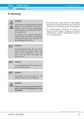 Technische Änderungen und Irrtümer vorbehalten.
40
60WDAC-System Wohnungslüftung mit System
7. Anschluss und Steuerung
Die Darstellung der Betriebsstunden zeigt die Sum-
me der Betriebsstunden in denen das Gerät in einer
Luftstufe von mindestens der kleinsten Lüfterstufe
betrieben wurde.
Die Darstellung geschieht über die Anzahl an Blink-
impulsen der einzelnen LEDs. Es werden die Stellen
der Betriebsstunden dar.
100er Stelle
Feuchteschutz /
Filterüberwachung: 10er Stelle
1.000er Stelle
10.000er Stelle
Fehler
Nr. Fehler Blink-Code Maßnahme
1 Selbsttest Fehler 2x blinken –
Pause
Steuereinheit ersetzen
2 Kommunikations-
störung Sensor
3x blinken –
Pause
Verbindung prüfen
Sensor ersetzen
3 Temperaturfehler 4x blinken –
Pause
Lüfter blockiert oder defekt
Lüfter überprüfen und ggf. ersetzen
Die Anzahl der Blinkimpulse geht von 0 bis 9. Die
LEDs blinken angefangen von der untersten nachei-
nander ihre Blinkmuster durch. Nach einem Durch-
lauf beginnt die Anzeige wieder mit der 10er Stelle.
Bild 7.43
Tabelle 7.9
 