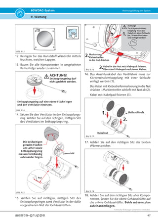 Technische Änderungen und Irrtümer vorbehalten.
44
60WDAC-System Wohnungslüftung mit System
9. Wartung
2.2
2.1
1.2
1.1
1.5
1.4
1.3
1.3
2.1
2.2
1.6
1.6
Stecker
60WDACSV
1 Technikpatrone 60WDACTP
1.1 Obere Gehäusehälfte 60WDACEPP
1.2 Untere Gehäusehälfte
1.3 Wärmespeicher 60WDACWS
1.4 Ventilator, inkl. Kabel und Anschlussstecker (60WDACSV) 60WDACVL
1.5 Entkopplungsring 60WDACER
1.6 Klettriemen - 2 Stück als Set 60WDACKR
2.1 Filter G3 für Ventilatoreinheit - 2 Stück als Set 60WDACFILT001
2.2 Federring für Filter - 2 Stück als Set 60WDACFR
Bild 9.1
1
9.1 Aufbau Technikpatrone
Tabelle 9.1
 