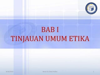 BAB I
TINJAUAN UMUM ETIKA
8/30/2010 1
Revisi 01 Etika Profesi
 