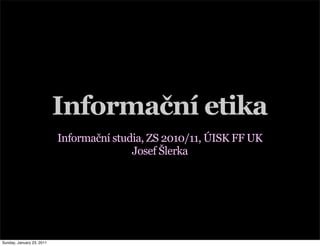 Informační etika
                           Informační studia, ZS 2010/11, ÚISK FF UK
                                          Josef Šlerka




Sunday, January 23, 2011
 