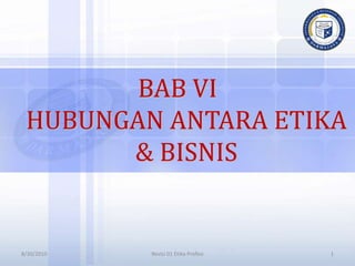 BAB VI
HUBUNGAN ANTARA ETIKA
& BISNIS
8/30/2010 1
Revisi 01 Etika Profesi
 