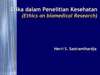 Herri S. Sastramihardja
Etika dalam Penelitian Kesehatan
(Ethics on biomedical Research)
 