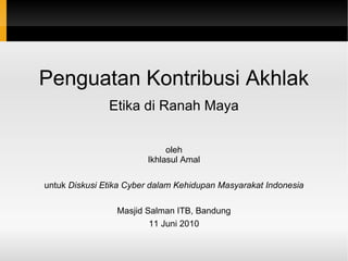 Penguatan Kontribusi Akhlak Etika di Ranah Maya oleh Ikhlasul Amal untuk  Diskusi Etika Cyber dalam Kehidupan Masyarakat Indonesia Masjid Salman ITB, Bandung 11 Juni 2010 
