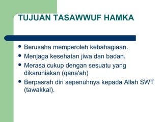 TUJUAN TASAWWUF HAMKA
 Berusaha memperoleh kebahagiaan.
 Menjaga kesehatan jiwa dan badan.
 Merasa cukup dengan sesuatu yang
dikaruniakan (qana'ah)
 Berpasrah diri sepenuhnya kepada Allah SWT
(tawakkal).
 