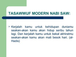 TASAWWUF MODERN NABI SAW:
 Kerjalah kamu untuk kehidupan duniamu
seakan-akan kamu akan hidup seribu tahun
lagi. Dan kerjalah kamu untuk bekal akhiratmu
seakan-akan kamu akan mati besok hari. (al-
Hadis)
 