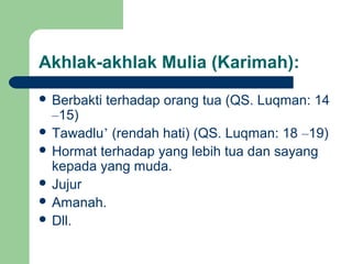 Akhlak-akhlak Mulia (Karimah):
 Berbakti terhadap orang tua (QS. Luqman: 14
–15)
 Tawadlu’ (rendah hati) (QS. Luqman: 18 –19)
 Hormat terhadap yang lebih tua dan sayang
kepada yang muda.
 Jujur
 Amanah.
 Dll.
 