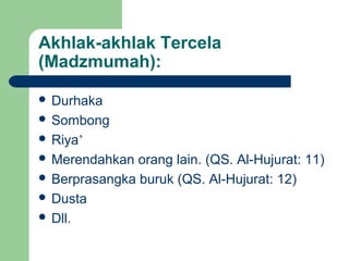 Akhlak-akhlak Tercela
(Madzmumah):
 Durhaka
 Sombong
 Riya’
 Merendahkan orang lain. (QS. Al-Hujurat: 11)
 Berprasangka buruk (QS. Al-Hujurat: 12)
 Dusta
 Dll.
 
