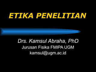 ETIKA PENELITIAN
Drs. Kamsul Abraha, PhD
Jurusan Fisika FMIPA UGM
kamsul@ugm.ac.id
 