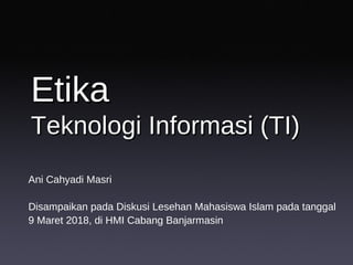 EtikaEtika
Teknologi Informasi (TI)Teknologi Informasi (TI)
Ani Cahyadi Masri
Disampaikan pada Diskusi Lesehan Mahasiswa Islam pada tanggal
9 Maret 2018, di HMI Cabang Banjarmasin
 