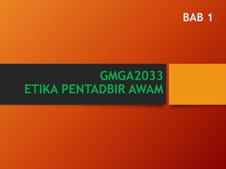 GMGA2033
ETIKA PENTADBIR AWAM
BAB 1
 