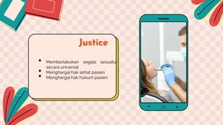 Justice
• Memberlakukan segala sesuatu
secara universal
• Menghargai hak sehat pasien
• Menghargai hak hukum pasien
 