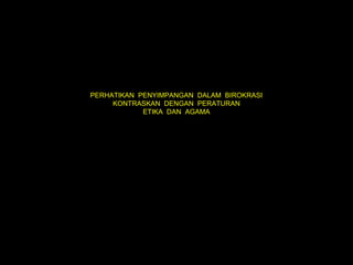 PERHATIKAN PENYIMPANGAN DALAM BIROKRASI
     KONTRASKAN DENGAN PERATURAN
            ETIKA DAN AGAMA
 