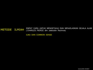 EMPAT CARA UNTUK MENGETAHUI DAN MENJELASKAN GEJALA ALAM
METODE   ILMIAH   ( CHARLES PIERCE dlm Jalaluddin Rachmat)

                  ILMU DAN COMMON SENSE




                                                             JALALUDDIN RAHMAT
 