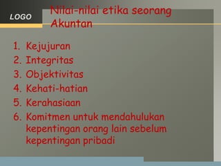 LOGO
Nilai-nilai etika seorang
Akuntan
1. Kejujuran
2. Integritas
3. Objektivitas
4. Kehati-hatian
5. Kerahasiaan
6. Komitmen untuk mendahulukan
kepentingan orang lain sebelum
kepentingan pribadi
 