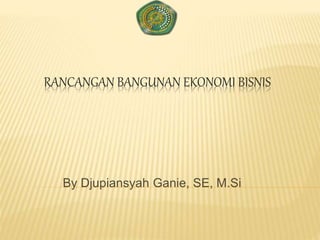 RANCANGAN BANGUNAN EKONOMI BISNIS
By Djupiansyah Ganie, SE, M.Si
 
