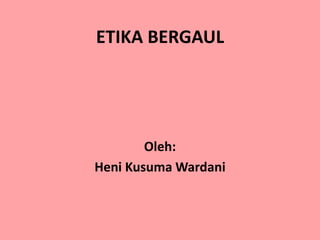 ETIKA BERGAUL
Oleh:
Heni Kusuma Wardani
 