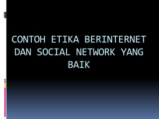 CONTOH ETIKA BERINTERNET
 DAN SOCIAL NETWORK YANG
          BAIK
 