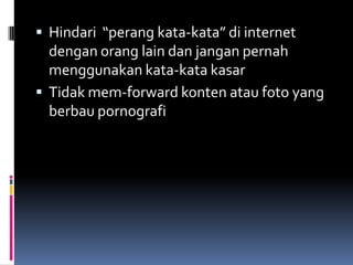  Hindari “perang kata-kata” di internet
  dengan orang lain dan jangan pernah
  menggunakan kata-kata kasar
 Tidak mem-forward konten atau foto yang
  berbau pornografi
 
