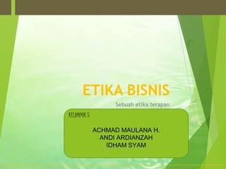 ETIKA BISNIS
Sebuah etika terapan
KELOMPOK 5
ACHMAD MAULANA H.
ANDI ARDIANZAH
IDHAM SYAM
 