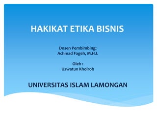 HAKIKAT ETIKA BISNIS
Dosen Pembimbing:
Achmad Fageh, M.H.I.
Oleh :
Uswatun Khoiroh
UNIVERSITAS ISLAM LAMONGAN
 