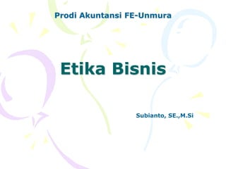 Etika Bisnis
Prodi Akuntansi FE-Unmura
Subianto, SE.,M.Si
 