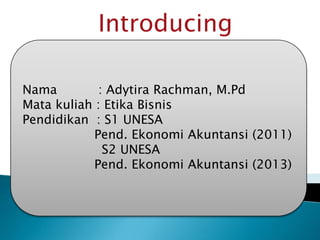Introducing
Nama
: Adytira Rachman, M.Pd
Mata kuliah : Etika Bisnis
Pendidikan : S1 UNESA
Pend. Ekonomi Akuntansi (2011)
S2 UNESA
Pend. Ekonomi Akuntansi (2013)

 