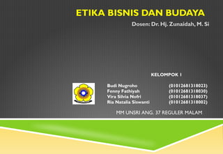 ETIKA BISNIS DAN BUDAYA
Dosen: Dr. Hj. Zunaidah, M. Si
KELOMPOK 1
Budi Nugroho (01012681318023)
Fenny Fathiyah (01012681318030)
Vira Silvia Nofri (01012681318037)
Ria Natalia Siswanti (01012681318002)
MM UNSRI ANG. 37 REGULER MALAM
 