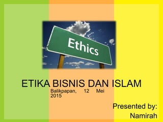 ETIKA BISNIS DAN ISLAM
Presented by:
Namirah
Balikpapan, 12 Mei
2015
 