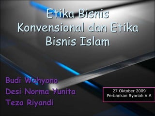 EtikaBisnisKonvensional dan Etika Bisnis Islam  Budi Wahyono Desi Norma Yunita Teza Riyandi 27 Oktober 2009 Perbankan Syariah V A 