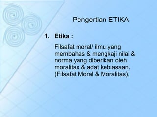 Pengertian ETIKA Etika : Filsafat moral/ ilmu yang membahas & mengkaji nilai & norma yang diberikan oleh moralitas & adat kebiasaan. (Filsafat Moral & Moralitas). 