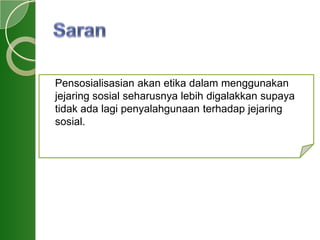 Pensosialisasian akan etika dalam menggunakan
jejaring sosial seharusnya lebih digalakkan supaya
tidak ada lagi penyalahgunaan terhadap jejaring
sosial.
 