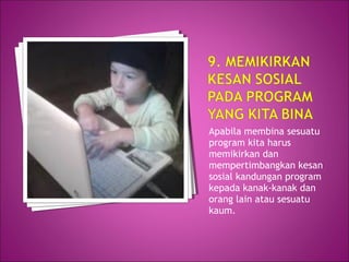Apabila membina sesuatu
program kita harus
memikirkan dan
mempertimbangkan kesan
sosial kandungan program
kepada kanak-kanak dan
orang lain atau sesuatu
kaum.
 