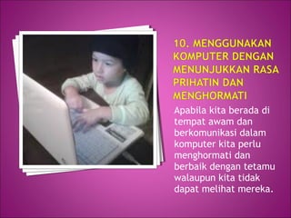 Apabila kita berada di
tempat awam dan
berkomunikasi dalam
komputer kita perlu
menghormati dan
berbaik dengan tetamu
walaupun kita tidak
dapat melihat mereka.
 