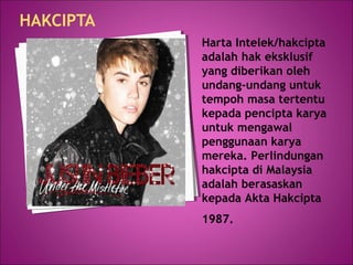 HAKCIPTA
Harta Intelek/hakcipta
adalah hak eksklusif
yang diberikan oleh
undang-undang untuk
tempoh masa tertentu
kepada pencipta karya
untuk mengawal
penggunaan karya
mereka. Perlindungan
hakcipta di Malaysia
adalah berasaskan
kepada Akta Hakcipta
1987.
 
