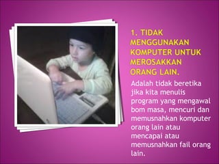 Adalah tidak beretika
jika kita menulis
program yang mengawal
bom masa, mencuri dan
memusnahkan komputer
orang lain atau
mencapai atau
memusnahkan fail orang
lain.
 
