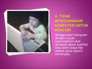 Menggunakan komputer
dengan tujuan
memindahkan duit
daripada akaun syarikat
atau bank tanpa hak
adalah sama seperti
merompak.
 