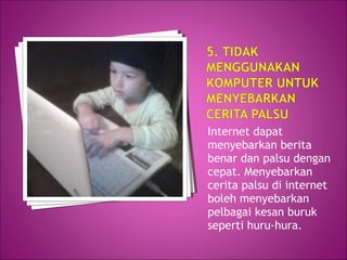 Internet dapat
menyebarkan berita
benar dan palsu dengan
cepat. Menyebarkan
cerita palsu di internet
boleh menyebarkan
pelbagai kesan buruk
seperti huru-hura.
 