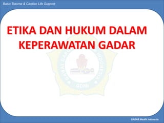 GADAR Medik Indonesia
Basic Trauma & Cardiac Life Support
ETIKA DAN HUKUM DALAM
KEPERAWATAN GADAR
 