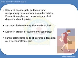 GADAR Medik Indonesia
Basic Trauma & Cardiac Life Support
• Kode etik adalah suatu pedoman yang
mengandung norma-norma dal...