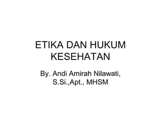 ETIKA DAN HUKUM
   KESEHATAN
By. Andi Amirah Nilawati,
    S.Si.,Apt., MHSM
 