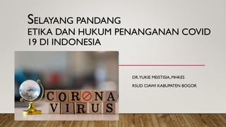 SELAYANG PANDANG
ETIKA DAN HUKUM PENANGANAN COVID
19 DI INDONESIA
DR.YUKIE MEISTISIA, MHKES
RSUD CIAWI KABUPATEN BOGOR
 