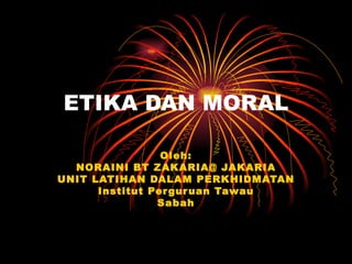 ETIKA DAN MORAL Oleh: NORAINI BT ZAKARIA@ JAKARIA UNIT LATIHAN DALAM PERKHIDMATAN Institut Perguruan Tawau Sabah 