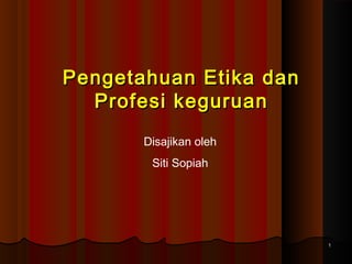 Pengetahuan Etika dan
Profesi keguruan
Disajikan oleh
Siti Sopiah

1

 
